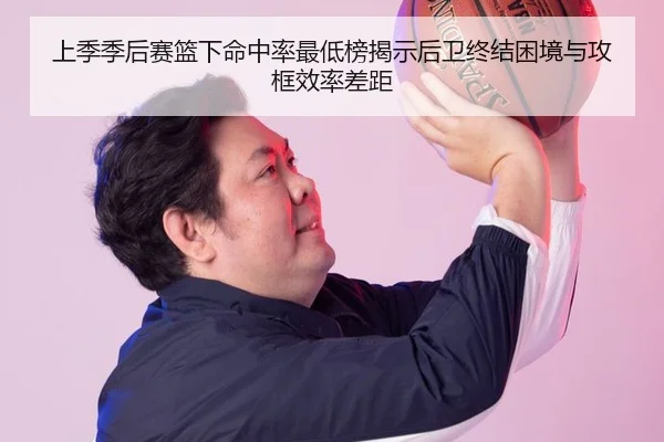 上季季后赛篮下命中率最低榜揭示后卫终结困境与攻框效率差距