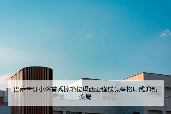 巴萨青训小将首秀惊艳拉玛西亚锋线竞争格局或迎新变局